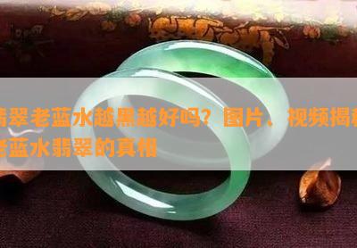 翡翠老蓝水越黑越好吗？图片、视频揭秘老蓝水翡翠的真相