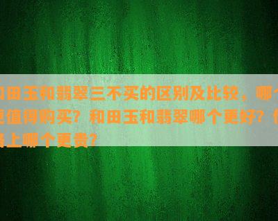 和田玉和翡翠三不买的区别及比较，哪个更值得购买？和田玉和翡翠哪个更好？价格上哪个更贵？