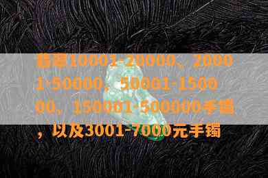 翡翠10001-20000、20001-50000、50001-150000、150001-500000手镯，以及3001-7000元手镯