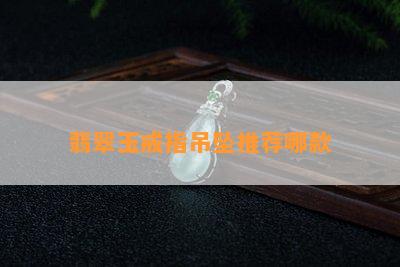 翡翠玉戒指吊坠推荐哪款