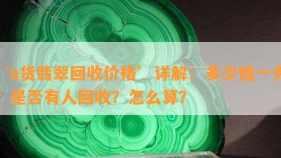 ‘a货翡翠回收价格’详解：多少钱一克？是否有人回收？怎么算？