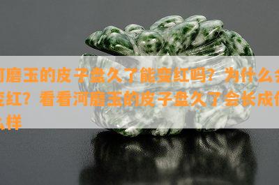 河磨玉的皮子盘久了能变红吗？为什么会变红？看看河磨玉的皮子盘久了会长成什么样