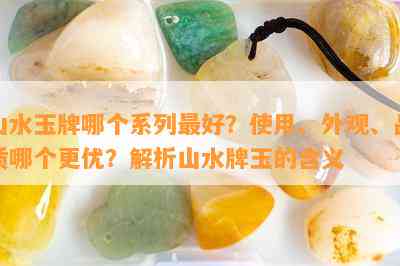 山水玉牌哪个系列更好？使用、外观、品质哪个更优？解析山水牌玉的含义