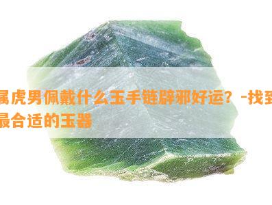 属虎男佩戴什么玉手链辟邪好运？-找到最合适的玉器