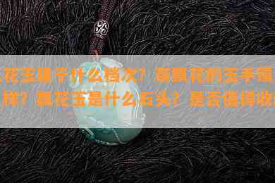 飘花玉属于什么档次？带飘花的玉手镯怎么样？飘花玉是什么石头？是否值得收藏？