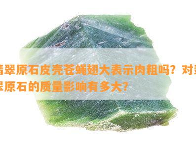 翡翠原石皮壳苍蝇翅大表示肉粗吗？对翡翠原石的质量影响有多大？