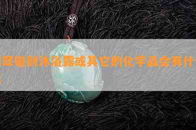 翡翠碰到沐浴露或其它的化学品会有什么反