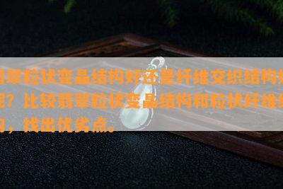 翡翠粒状变晶结构好还是纤维交织结构好呢？比较翡翠粒状变晶结构和粒状纤维结构，找出优劣点。