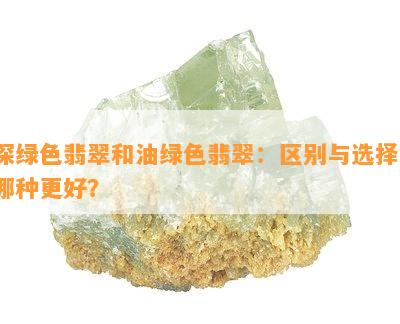 深绿色翡翠和油绿色翡翠：区别与选择，哪种更好？