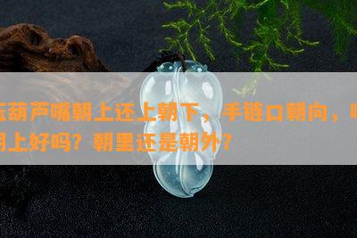 玉葫芦嘴朝上还上朝下，手链口朝向，嘴朝上好吗？朝里还是朝外？