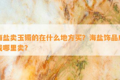 海盐卖玉镯的在什么地方买？海盐饰品店或哪里卖？