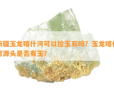 新疆玉龙喀什河可以捡玉石吗？玉龙喀什河源头是否有玉？