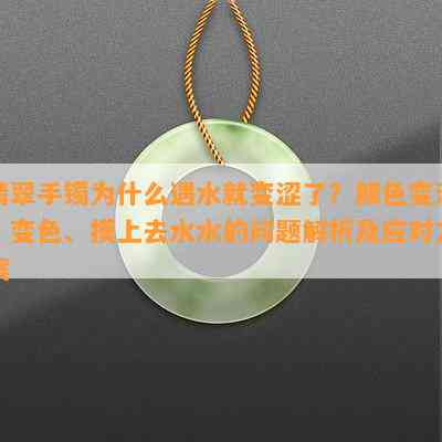 翡翠手镯为什么遇水就变涩了？颜色变深、变色、摸上去水水的问题解析及应对方案