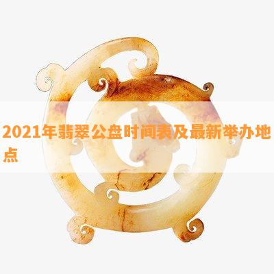 2021年翡翠公盘时间表及最新举办地点