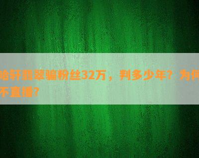 哈轩翡翠骗粉丝32万，判多少年？为何不直播？