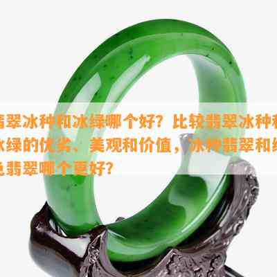 翡翠冰种和冰绿哪个好？比较翡翠冰种和冰绿的优劣、美观和价值，冰种翡翠和绿色翡翠哪个更好？