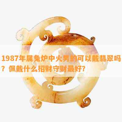 1987年属兔炉中火男的可以戴翡翠吗？佩戴什么招财守财更好？