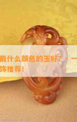 属龙的戴什么颜色的玉好？- 一点、好看的玉饰推荐！