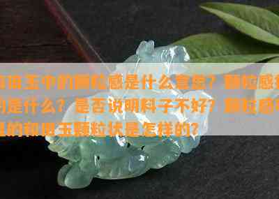 和田玉中的颗粒感是什么意思？颗粒感指的是什么？是否说明料子不好？颗粒感明显的和田玉颗粒状是怎样的？