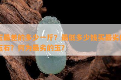 玉最差的多少一斤？更低多少钱买最劣的玉石？何为最劣的玉？