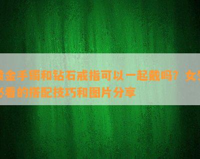 黄金手镯和钻石戒指可以一起戴吗？女生必看的搭配技巧和图片分享