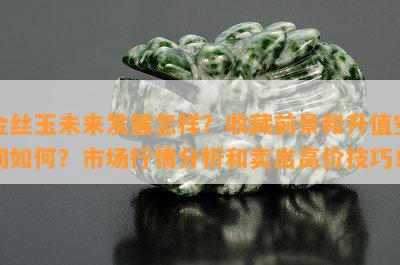 金丝玉未来发展怎样？收藏前景和升值空间如何？市场行情分析和卖出高价技巧！