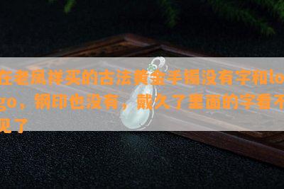 在老凤祥买的古法黄金手镯没有字和logo，钢印也没有，戴久了里面的字看不见了