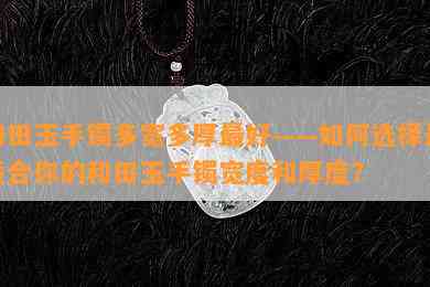 和田玉手镯多宽多厚更好——如何选择最适合你的和田玉手镯宽度和厚度？