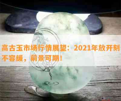 高古玉市场行情展望：2021年放开刻不容缓，前景可期！