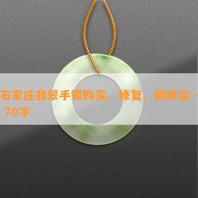 石家庄翡翠手镯购买、修复、回收店 - 70字