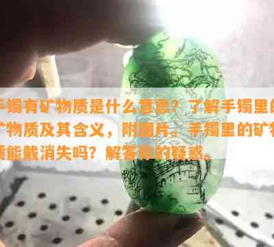 手镯有矿物质是什么意思？了解手镯里的矿物质及其含义，附图片。手镯里的矿物质能戴消失吗？解答你的疑惑。