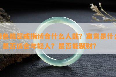 绿色翡翠戒指适合什么人戴？寓意是什么？是否适合年轻人？是否能聚财？