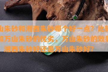 万山朱砂和湘西朱砂哪个好一点？比较湘西和万山朱砂的优劣，万山朱砂的效果如何？湘西朱砂好还是万山朱砂好？