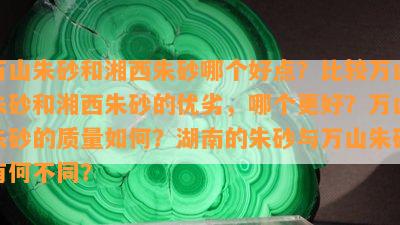 万山朱砂和湘西朱砂哪个好点？比较万山朱砂和湘西朱砂的优劣，哪个更好？万山朱砂的质量如何？湖南的朱砂与万山朱砂有何不同？