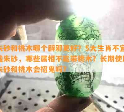 朱砂和桃木哪个辟邪更好？5大生肖不宜戴朱砂，哪些属相不能带桃木？长期使用朱砂和桃木会招鬼吗？