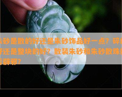 朱砂是散的好还是朱砂饰品好一点？碎的好还是整块的好？散装朱砂和朱砂散珠能否辟邪？