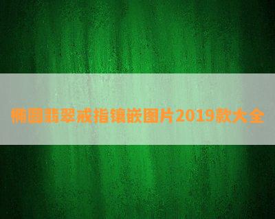 椭圆翡翠戒指镶嵌图片2019款大全