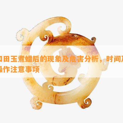 和田玉煮蜡后的现象及危害分析，时间及操作注意事项