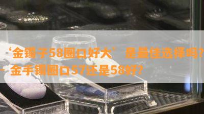 ‘金镯子58圈口好大’是更佳选择吗？- 金手镯圈口57还是58好？