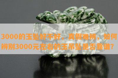 3000的玉坠好不好，真假难辨，如何辨别3000元左右的玉吊坠是否靠谱？