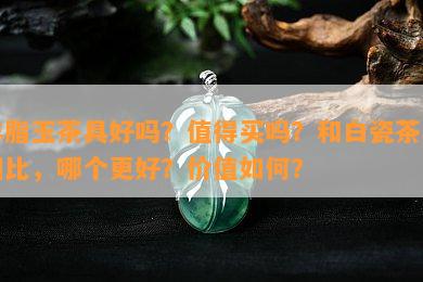 羊脂玉茶具好吗？值得买吗？和白瓷茶具相比，哪个更好？价值如何？