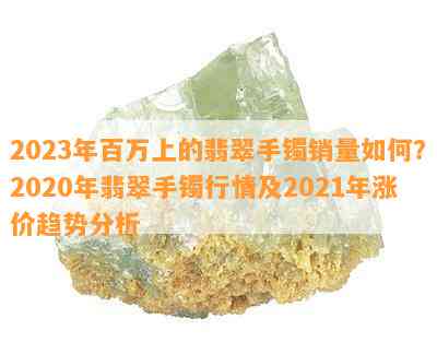 2023年百万上的翡翠手镯销量如何？2020年翡翠手镯行情及2021年涨价趋势分析