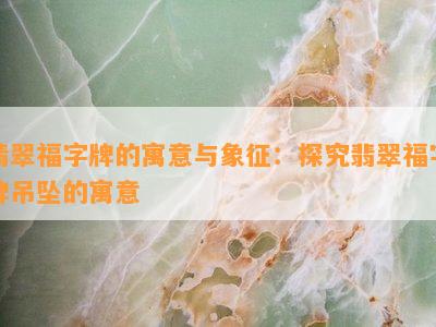 翡翠福字牌的寓意与象征：探究翡翠福字牌吊坠的寓意