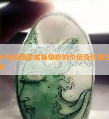 几十年前翡翠戒指镶嵌的价值及价格变动分析