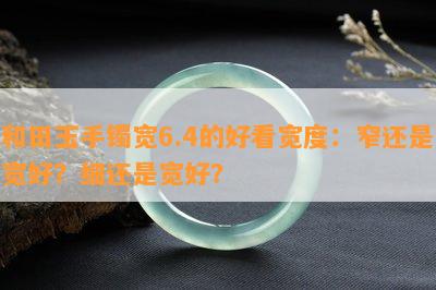 和田玉手镯宽6.4的好看宽度：窄还是宽好？细还是宽好？