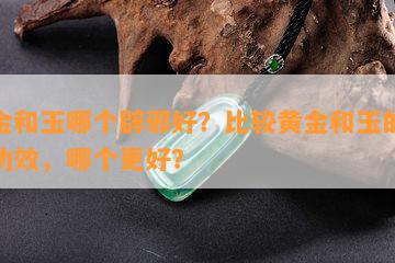 黄金和玉哪个辟邪好？比较黄金和玉的辟邪功效，哪个更好？