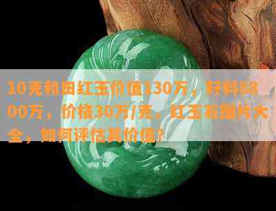 10克和田红玉价值130万，籽料8800万，价格30万/克，红玉石图片大全，如何评估其价值？