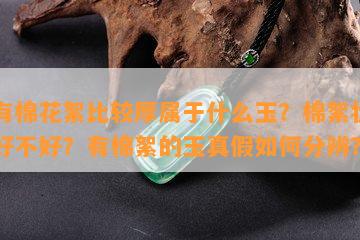 玉有棉花絮比较厚属于什么玉？棉絮状的玉好不好？有棉絮的玉真假如何分辨？