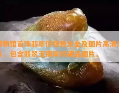 博物馆首饰翡翠价格表大全及图片高清展示，包含翡翠玉镯等珍藏品图片。