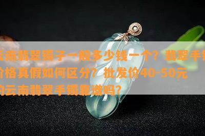 云南翡翠镯子一般多少钱一个？翡翠手镯价格真假如何区分？批发价40-50元的云南翡翠手镯靠谱吗？